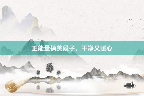正能量搞笑段子，干净又暖心