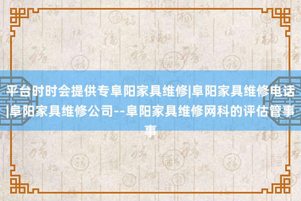 平台时时会提供专阜阳家具维修|阜阳家具维修电话|阜阳家具维修公司--阜阳家具维修网科的评估管事