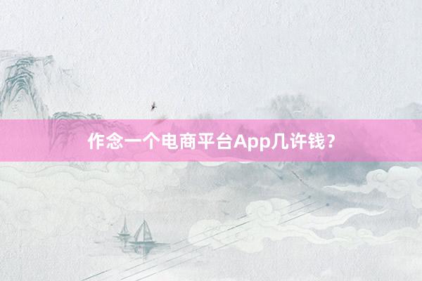 作念一个电商平台App几许钱？
